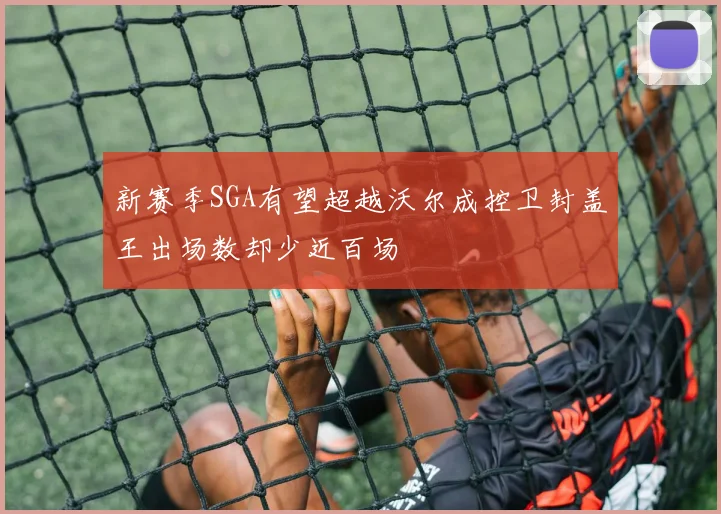 新赛季SGA有望超越沃尔成控卫封盖王出场数却少近百场