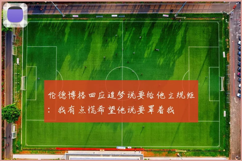 伦德博格回应追梦说要给他立规矩：我有点慌希望他说要罩着我