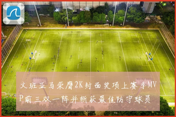 文班亚马荣膺2K封面奖项上赛季MVP前三双一阵并斩获最佳防守球员